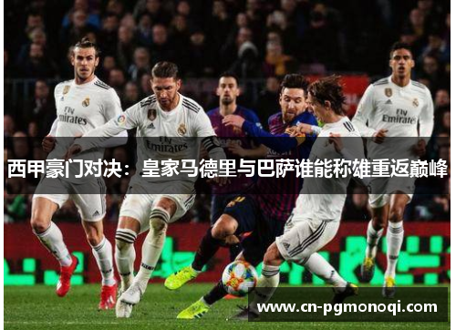 西甲豪门对决：皇家马德里与巴萨谁能称雄重返巅峰