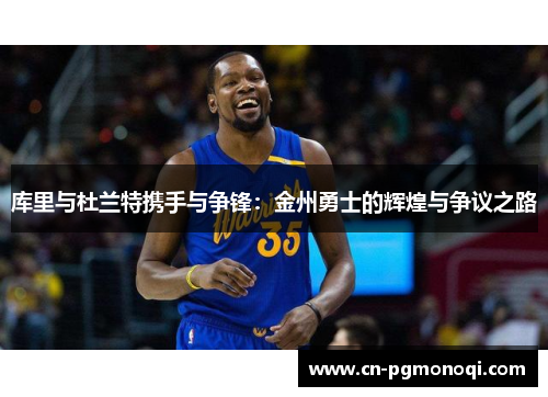 库里与杜兰特携手与争锋：金州勇士的辉煌与争议之路