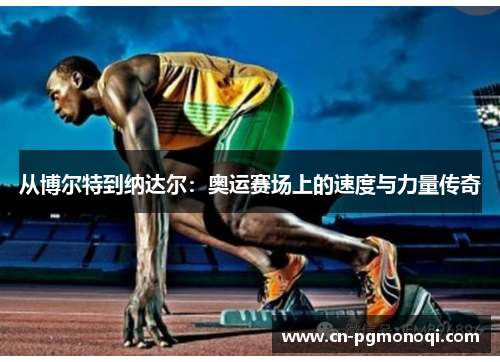 从博尔特到纳达尔:奥运赛场上的速度与力量传奇 从博尔特到纳达尔:奥运赛场上的速度与力量传奇