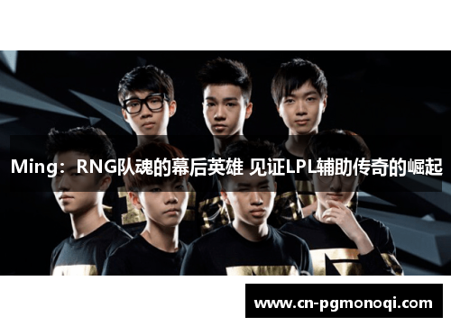 Ming：RNG队魂的幕后英雄 见证LPL辅助传奇的崛起