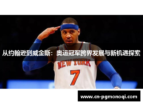 从约翰逊到威金斯：奥运冠军跨界发展与新机遇探索