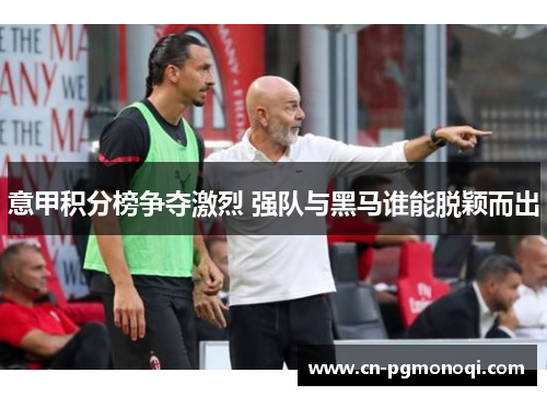 意甲积分榜争夺激烈 强队与黑马谁能脱颖而出