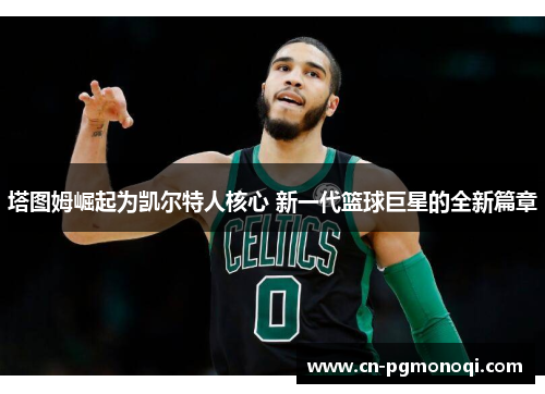 塔图姆崛起为凯尔特人核心 新一代篮球巨星的全新篇章