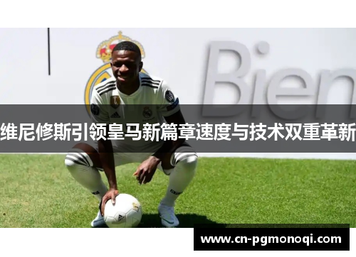 维尼修斯引领皇马新篇章速度与技术双重革新