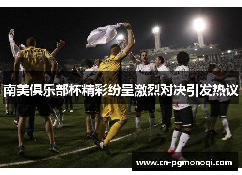 南美俱乐部杯精彩纷呈激烈对决引发热议