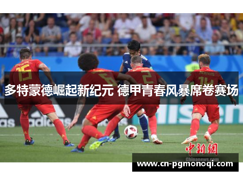 多特蒙德崛起新纪元 德甲青春风暴席卷赛场