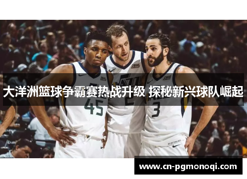 大洋洲篮球争霸赛热战升级 探秘新兴球队崛起