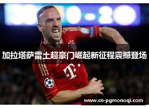 加拉塔萨雷土超豪门崛起新征程震撼登场