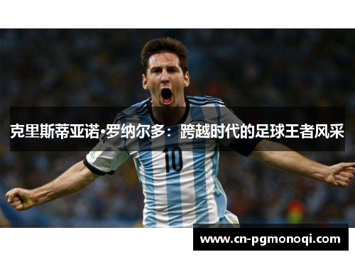 克里斯蒂亚诺·罗纳尔多：跨越时代的足球王者风采