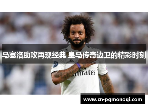 马塞洛助攻再现经典 皇马传奇边卫的精彩时刻