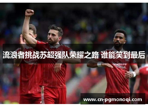 流浪者挑战苏超强队荣耀之路 谁能笑到最后
