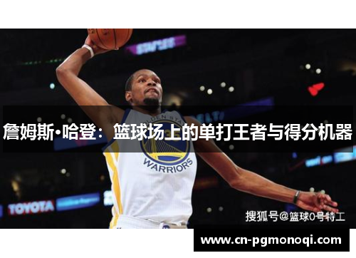 詹姆斯·哈登：篮球场上的单打王者与得分机器