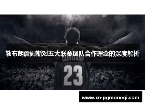 勒布朗詹姆斯对五大联赛团队合作理念的深度解析