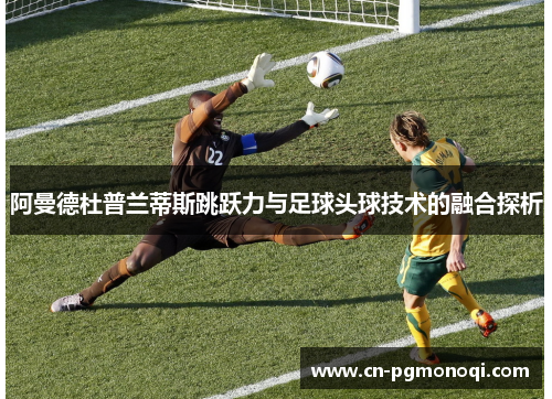 阿曼德杜普兰蒂斯跳跃力与足球头球技术的融合探析