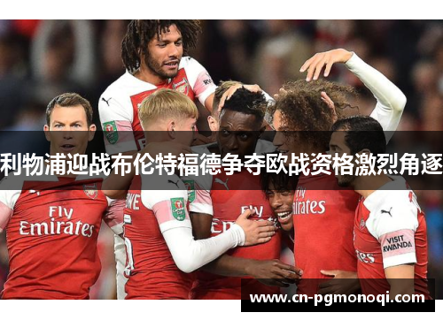 利物浦迎战布伦特福德争夺欧战资格激烈角逐