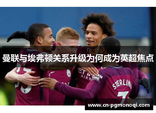 曼联与埃弗顿关系升级为何成为英超焦点