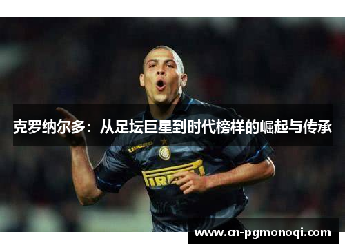 克罗纳尔多：从足坛巨星到时代榜样的崛起与传承