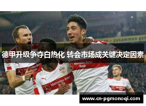 德甲升级争夺白热化 转会市场成关键决定因素