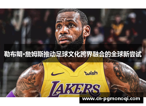勒布朗·詹姆斯推动足球文化跨界融合的全球新尝试