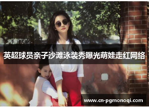 英超球员亲子沙滩泳装秀曝光萌娃走红网络