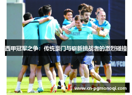 西甲冠军之争：传统豪门与崭新挑战者的激烈碰撞