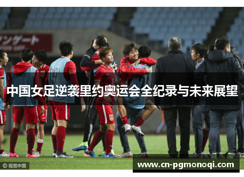 中国女足逆袭里约奥运会全纪录与未来展望