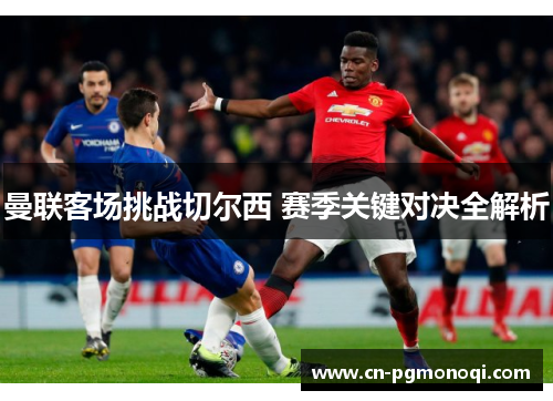 曼联客场挑战切尔西 赛季关键对决全解析