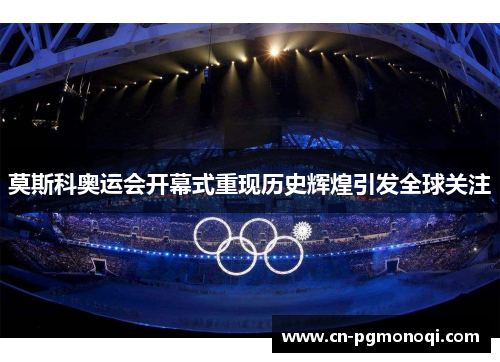 莫斯科奥运会开幕式重现历史辉煌引发全球关注